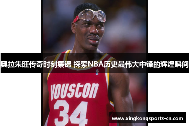 奥拉朱旺传奇时刻集锦 探索NBA历史最伟大中锋的辉煌瞬间