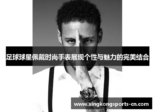 足球球星佩戴时尚手表展现个性与魅力的完美结合