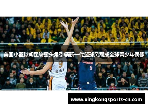 美国小篮球明星崭露头角引领新一代篮球风潮成全球青少年偶像