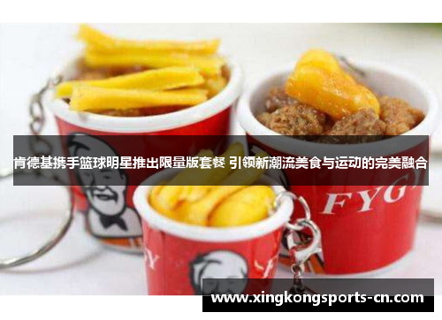 肯德基携手篮球明星推出限量版套餐 引领新潮流美食与运动的完美融合