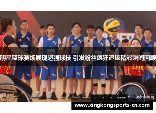 明星篮球赛场展现超强球技 引发粉丝疯狂追捧精彩瞬间回顾
